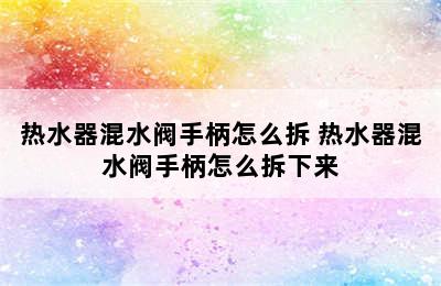 热水器混水阀手柄怎么拆 热水器混水阀手柄怎么拆下来